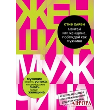 Мечтай как женщина, побеждай как мужчина. Мужские секреты достижения успеха, которые должна знать каждая женщина